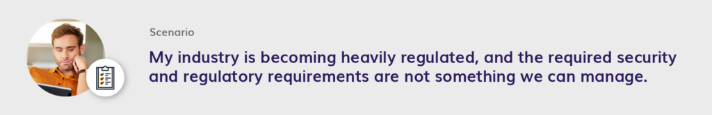 My industry is becoming heavily regulated, and the required security and regulatory requirements are not something we can manage