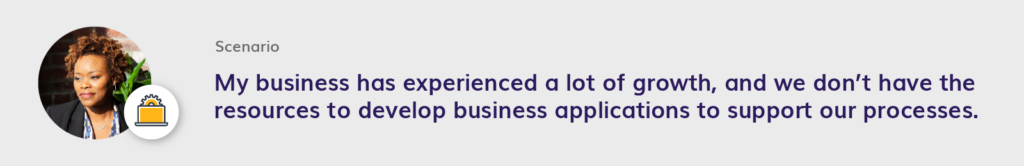 My business has experienced a lot of growth, and we don’t have the resources to develop business applications to support our processes.